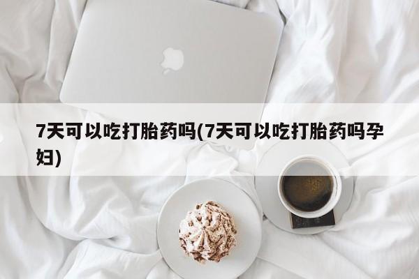 堕胎药在线付款7天可以吃打胎药吗(7天可以吃打胎药吗孕妇)