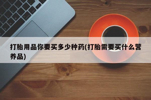 堕胎药在线付款打胎用品你要买多少种药(打胎需要买什么营养品)