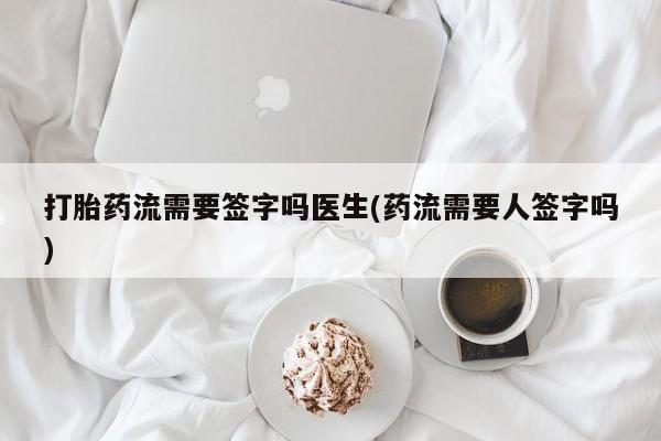 堕胎药在线付款打胎药流需要签字吗医生(药流需要人签字吗)
