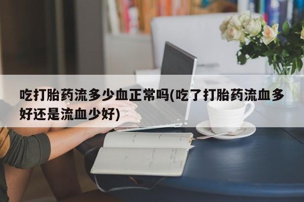 堕胎药在线付款吃打胎药流多少血正常吗(吃了打胎药流血多好还是流血少好)