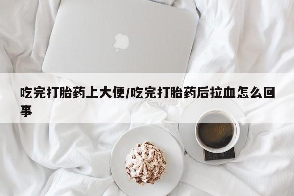 堕胎药在线付款吃完打胎药上大便/吃完打胎药后拉血怎么回事