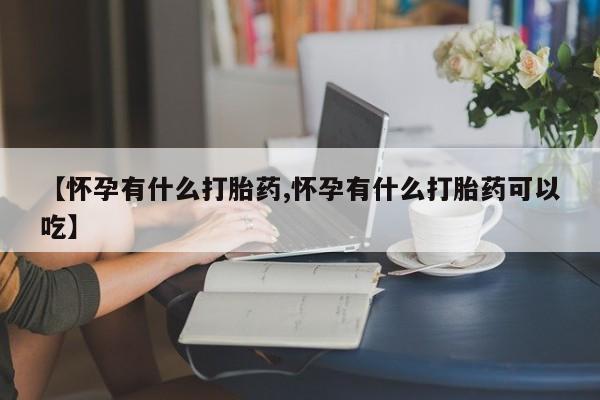 堕胎药在线付款【怀孕有什么打胎药,怀孕有什么打胎药可以吃】