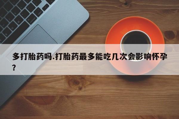 堕胎药在线付款多打胎药吗.打胎药最多能吃几次会影响怀孕？