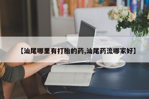 堕胎药在线付款【汕尾哪里有打胎的药,汕尾药流哪家好】