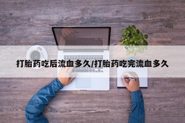 堕胎药在线付款打胎药吃后流血多久/打胎药吃完流血多久