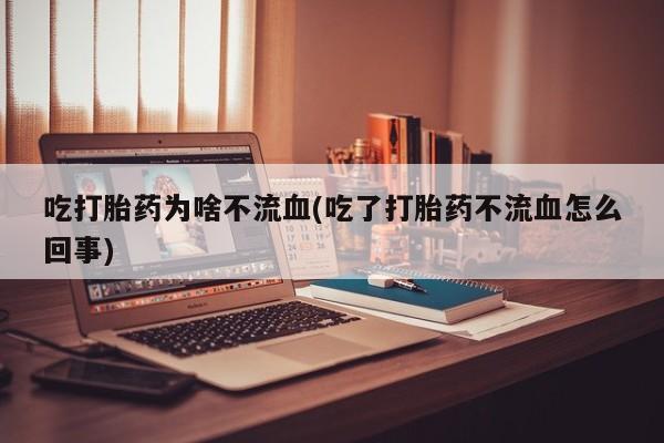 堕胎药在线付款吃打胎药为啥不流血(吃了打胎药不流血怎么回事)