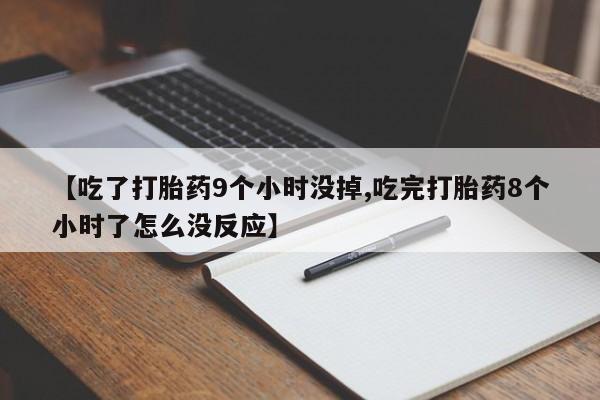 堕胎药在线付款【吃了打胎药9个小时没掉,吃完打胎药8个小时了怎么没反应】