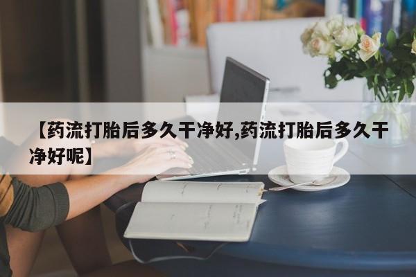堕胎药在线付款【药流打胎后多久干净好,药流打胎后多久干净好呢】
