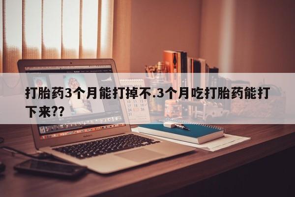 堕胎药在线付款打胎药3个月能打掉不.3个月吃打胎药能打下来?？
