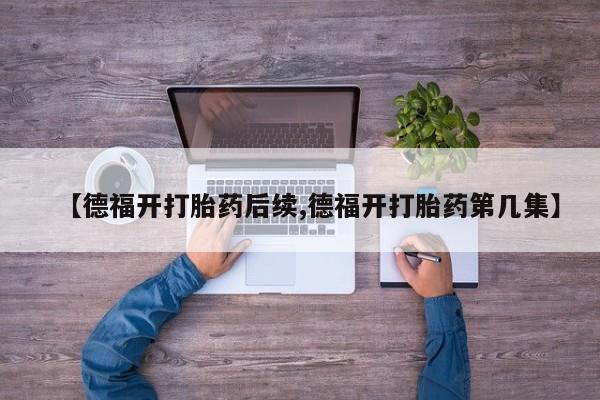 堕胎药在线付款【德福开打胎药后续,德福开打胎药第几集】