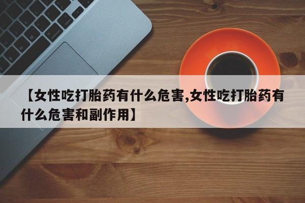 堕胎药在线付款【女性吃打胎药有什么危害,女性吃打胎药有什么危害和副作用】