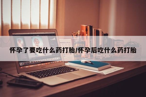 堕胎药在线付款怀孕了要吃什么药打胎/怀孕后吃什么药打胎
