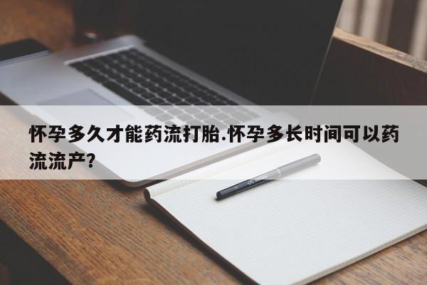 堕胎药在线付款怀孕多久才能药流打胎.怀孕多长时间可以药流流产？