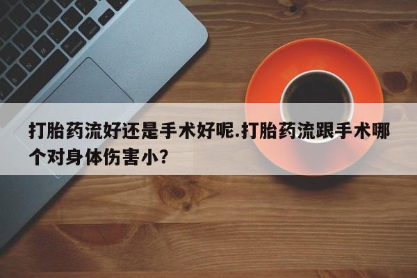堕胎药在线付款打胎药流好还是手术好呢.打胎药流跟手术哪个对身体伤害小?