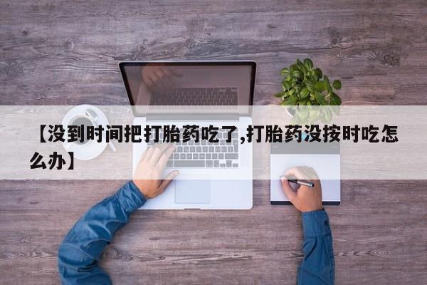堕胎药在线付款【没到时间把打胎药吃了,打胎药没按时吃怎么办】