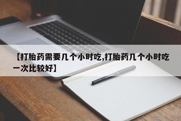 堕胎药在线付款【打胎药需要几个小时吃,打胎药几个小时吃一次比较好】