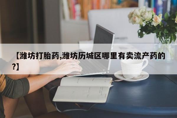 堕胎药在线付款【潍坊打胎药,潍坊历城区哪里有卖流产药的?】
