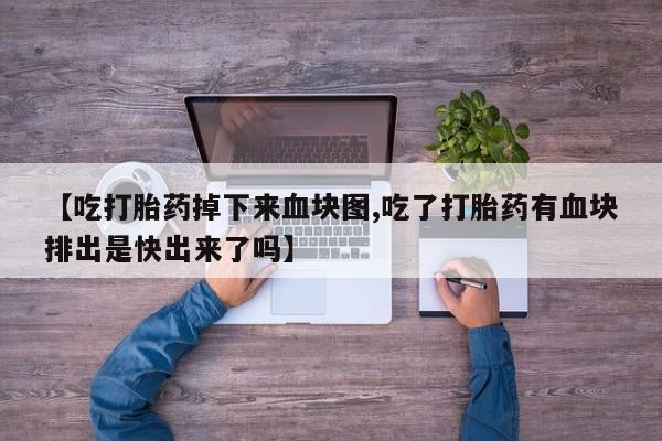 堕胎药在线付款【吃打胎药掉下来血块图,吃了打胎药有血块排出是快出来了吗】