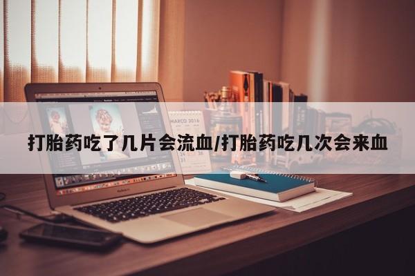 堕胎药在线付款打胎药吃了几片会流血/打胎药吃几次会来血