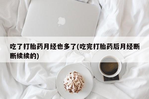 堕胎药在线付款吃了打胎药月经也多了(吃完打胎药后月经断断续续的)