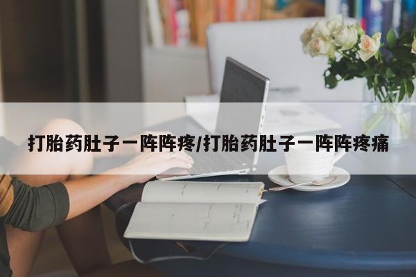 堕胎药在线付款打胎药肚子一阵阵疼/打胎药肚子一阵阵疼痛