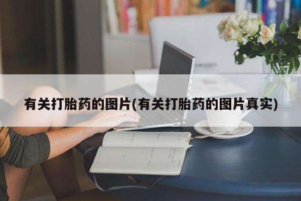 堕胎药在线付款有关打胎药的图片(有关打胎药的图片真实)