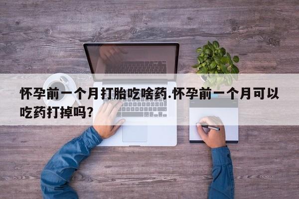 堕胎药在线付款怀孕前一个月打胎吃啥药.怀孕前一个月可以吃药打掉吗？