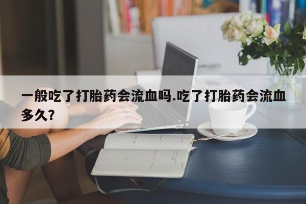 堕胎药在线付款一般吃了打胎药会流血吗.吃了打胎药会流血多久？