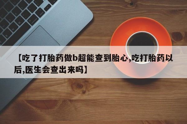 堕胎药在线付款【吃了打胎药做b超能查到胎心,吃打胎药以后,医生会查出来吗】