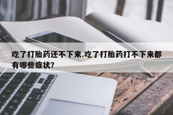 堕胎药在线付款吃了打胎药还不下来.吃了打胎药打不下来都有哪些症状？