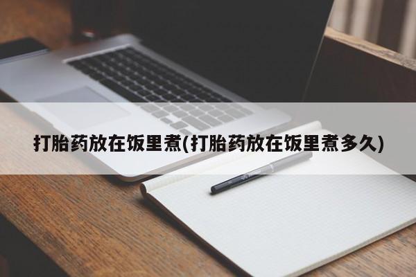 堕胎药在线付款打胎药放在饭里煮(打胎药放在饭里煮多久)