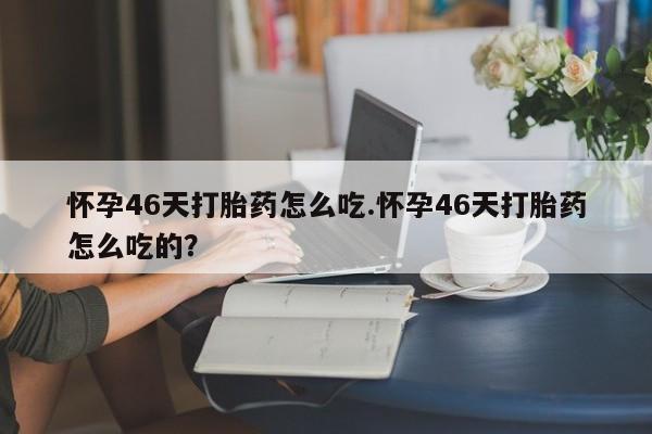 堕胎药在线付款怀孕46天打胎药怎么吃.怀孕46天打胎药怎么吃的?