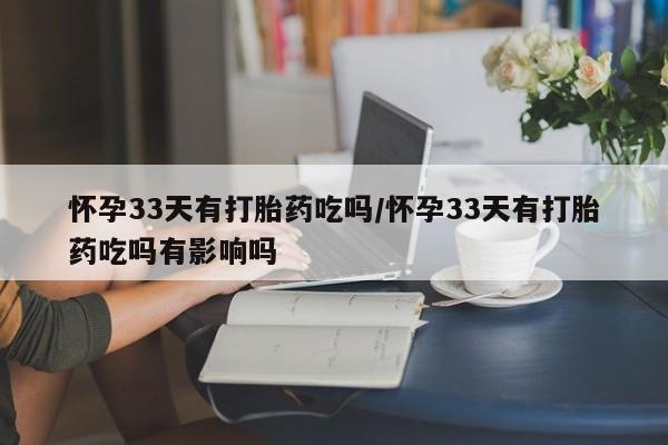 堕胎药在线付款怀孕33天有打胎药吃吗/怀孕33天有打胎药吃吗有影响吗