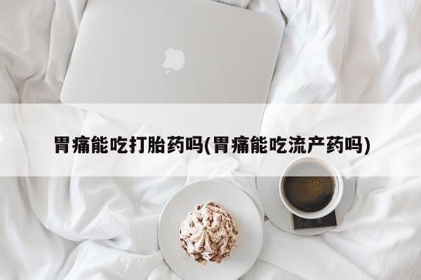 堕胎药在线付款胃痛能吃打胎药吗(胃痛能吃流产药吗)