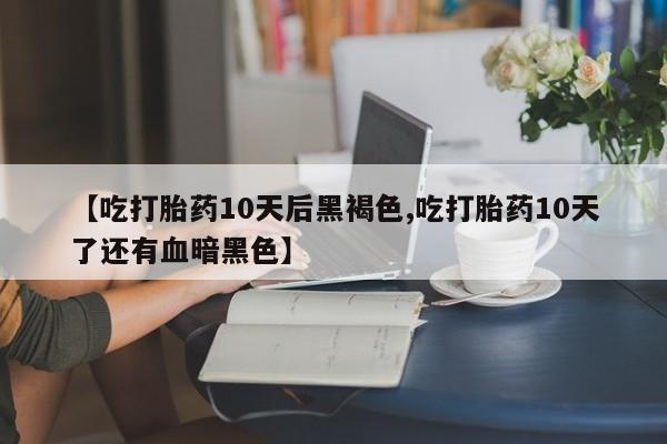 堕胎药在线付款【吃打胎药10天后黑褐色,吃打胎药10天了还有血暗黑色】