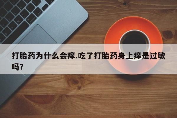 堕胎药在线付款打胎药为什么会痒.吃了打胎药身上痒是过敏吗？