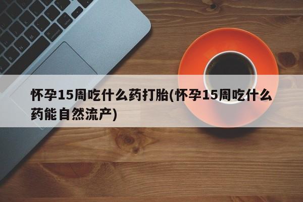 堕胎药在线付款怀孕15周吃什么药打胎(怀孕15周吃什么药能自然流产)