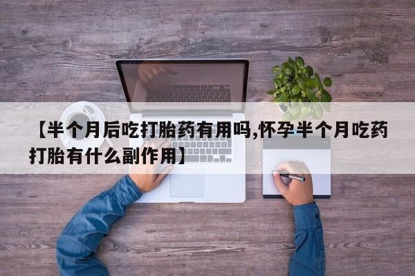 堕胎药在线付款【半个月后吃打胎药有用吗,怀孕半个月吃药打胎有什么副作用】