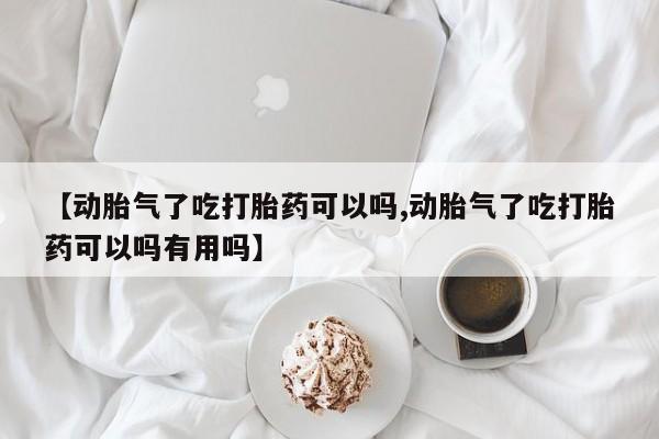 堕胎药在线付款【动胎气了吃打胎药可以吗,动胎气了吃打胎药可以吗有用吗】