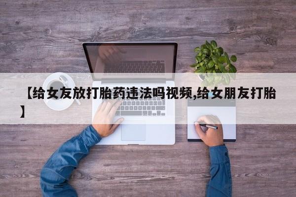 堕胎药在线付款【给女友放打胎药违法吗视频,给女朋友打胎】