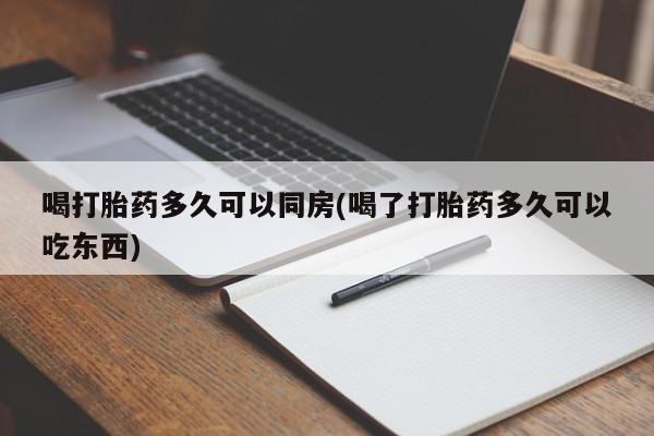 堕胎药在线付款喝打胎药多久可以同房(喝了打胎药多久可以吃东西)