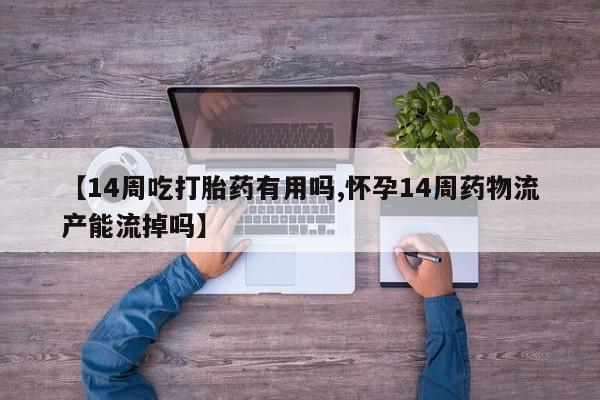 堕胎药在线付款【14周吃打胎药有用吗,怀孕14周药物流产能流掉吗】