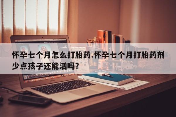堕胎药在线付款怀孕七个月怎么打胎药.怀孕七个月打胎药剂少点孩子还能活吗？