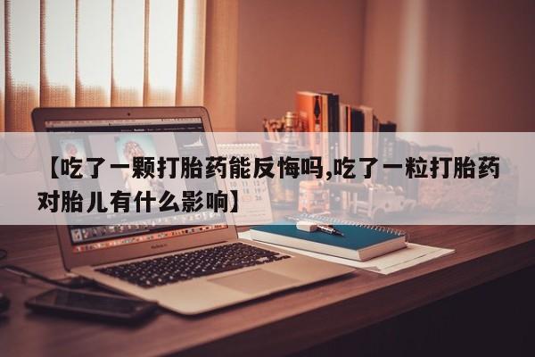 堕胎药在线付款【吃了一颗打胎药能反悔吗,吃了一粒打胎药对胎儿有什么影响】