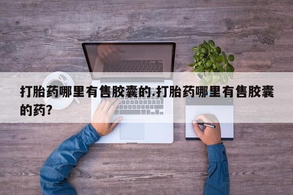 堕胎药在线付款打胎药哪里有售胶囊的.打胎药哪里有售胶囊的药？