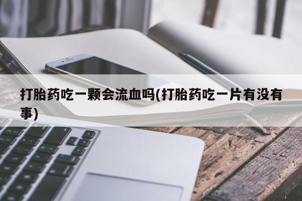 堕胎药在线付款打胎药吃一颗会流血吗(打胎药吃一片有没有事)