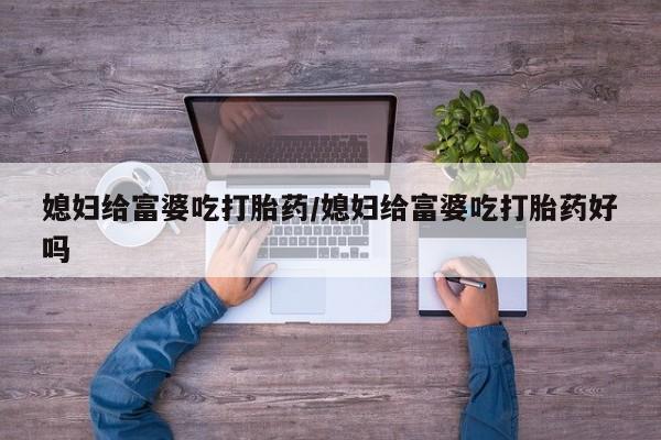 堕胎药在线付款媳妇给富婆吃打胎药/媳妇给富婆吃打胎药好吗