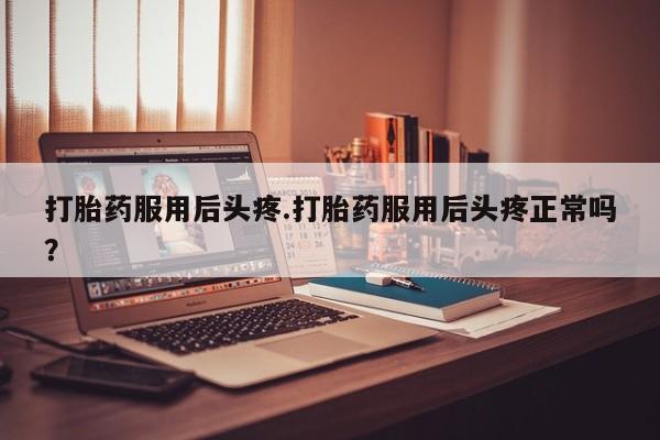 堕胎药在线付款打胎药服用后头疼.打胎药服用后头疼正常吗?