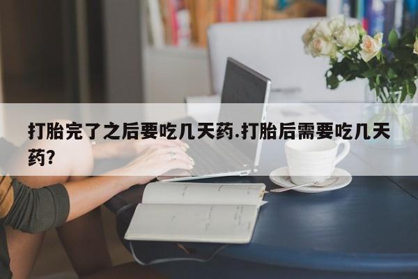 堕胎药在线付款打胎完了之后要吃几天药.打胎后需要吃几天药？