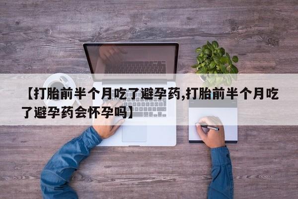 堕胎药在线付款【打胎前半个月吃了避孕药,打胎前半个月吃了避孕药会怀孕吗】